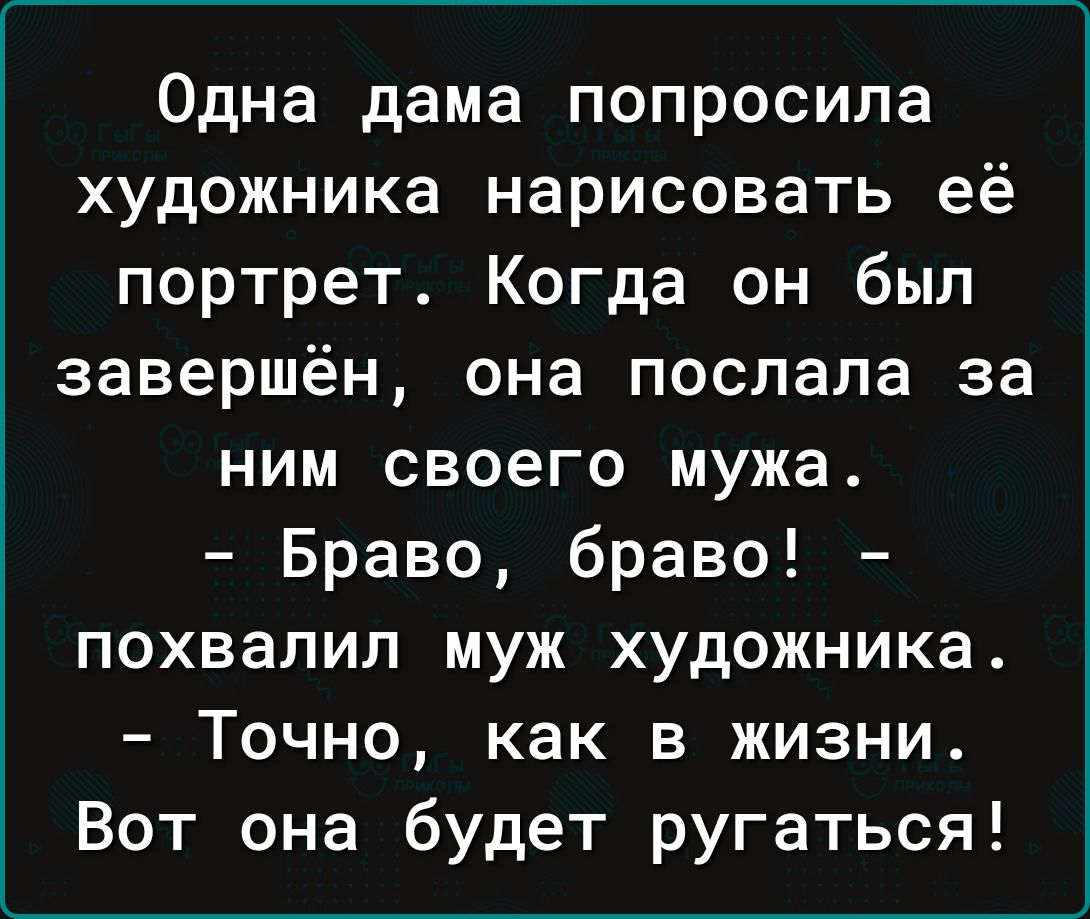 Одна дама попросила художника нарисовать её портрет Когда он был завершён она послала за ним своего мужа Браво браво похвалил муж художника Точно как в жизни Вот она будет ругаться