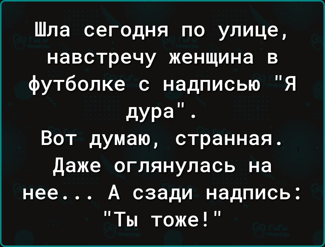 Шла сегодня по улице навстречу женщина в футболке с надписью Я дура Вот думаю странная даже огпянулась на нее А сзади надпись Ты тоже