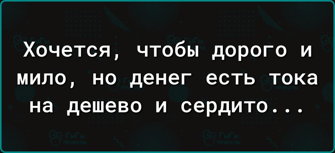 Хочется чтобы дорого и МИЛО НО денег есть ТОКЗ на дешево И сердито