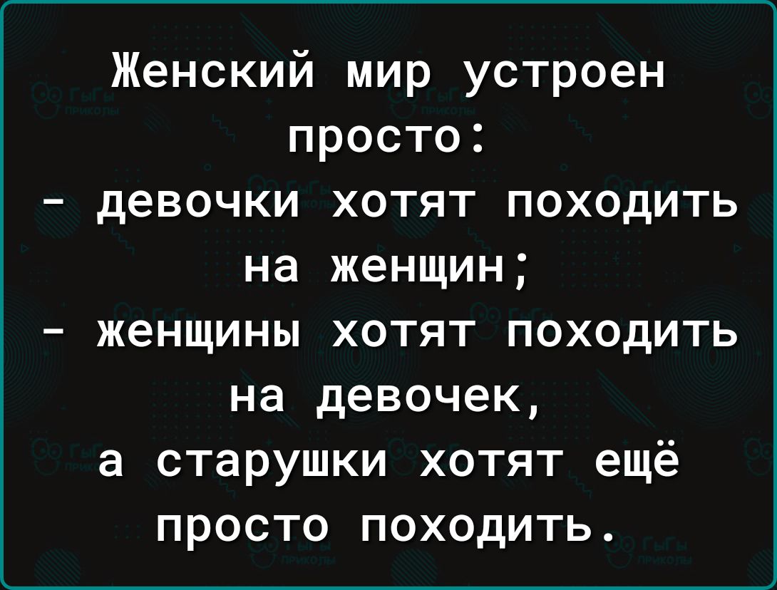 Женский мир устроен просто девочки хотят походить на женщин женщины хотят походить на девочек а старушки хотят ещё просто походить