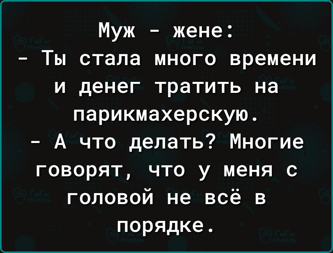 Муж жене Ты стала много времени и денег тратить на парикмахерскую А что делать Многие говорят что у меня с головой не всё в порядке