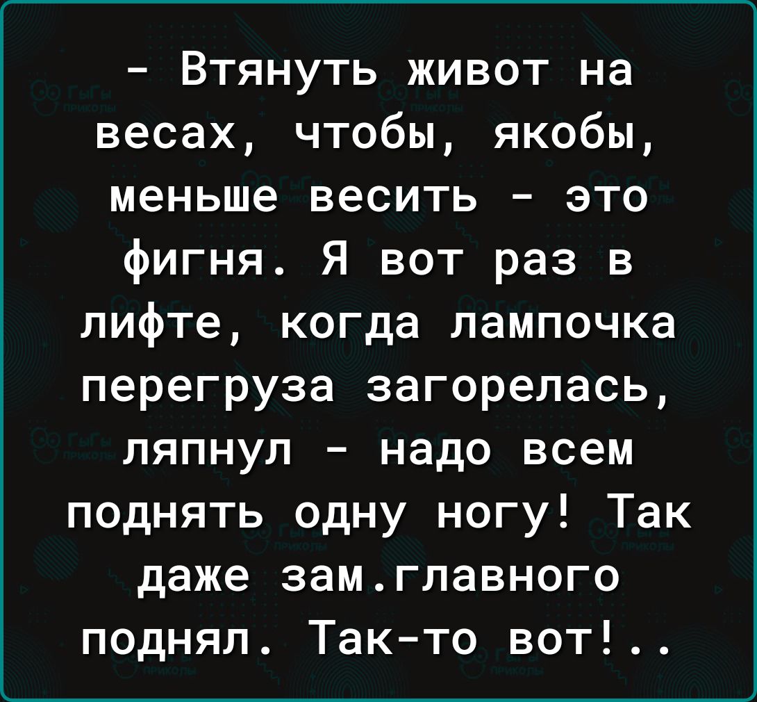 Втянуть живот на весах чтобы якобы меньше весить это фигня Я вот раз в лифте когда лампочка перегруза загорелась ляпнул надо всем поднять одну ногу Так даже замглавного поднял Так то вот
