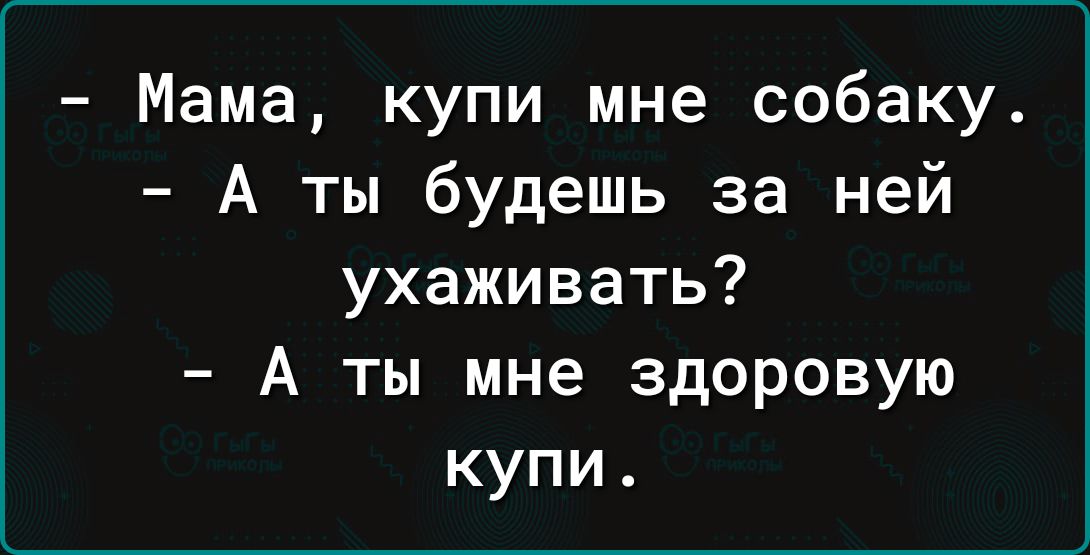 Мама купи мне собаку А ты будешь за ней ухаживать А ты мне здоровую купи
