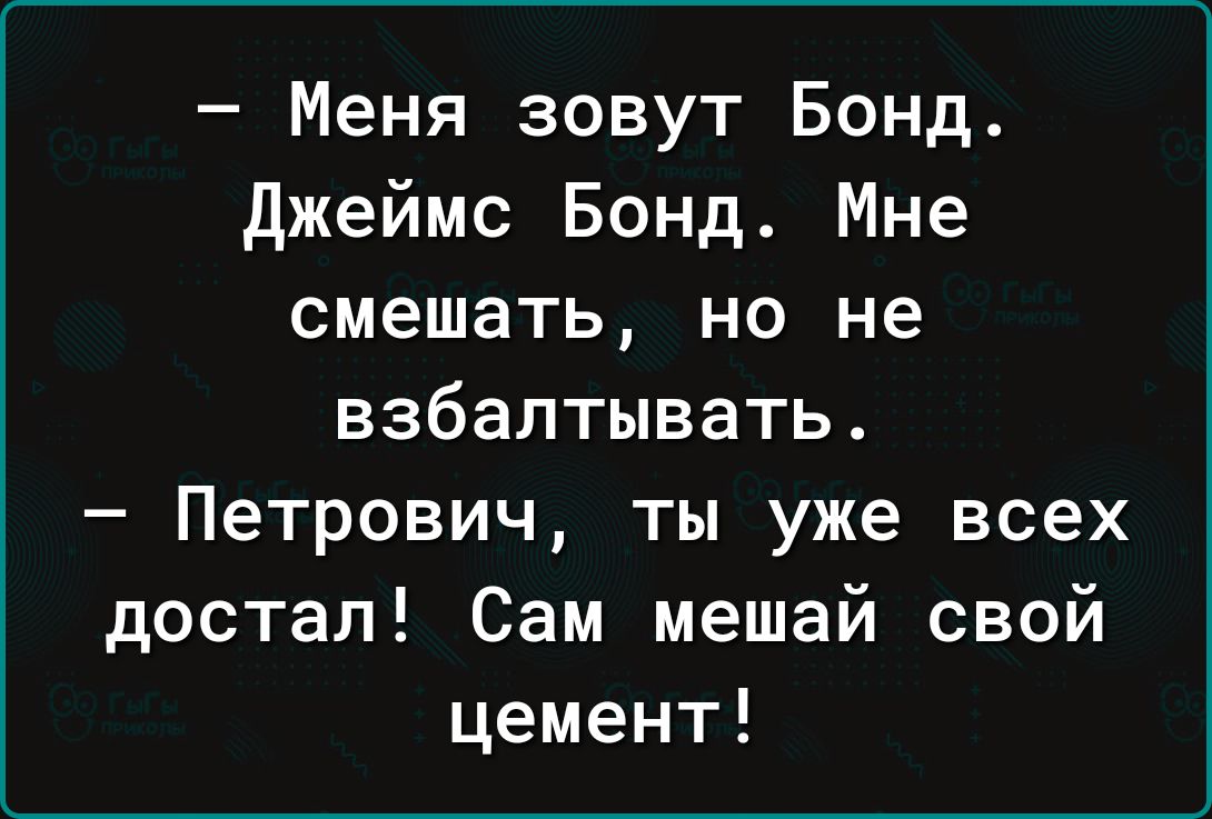 Меня зовут Бонд джеймс Бонд Мне смешать но не взбалтывать Петрович ты уже всех достал Сам мешай свой цемент