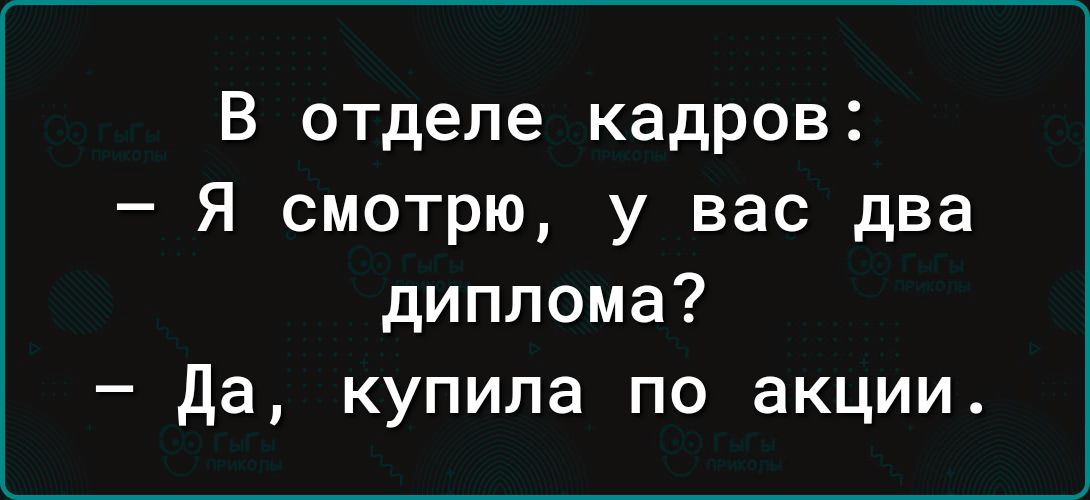 В отделе кадров я смотрю у вас два диплома да купила по акции