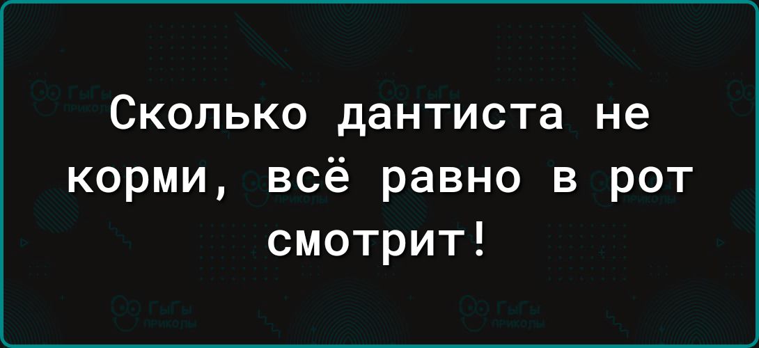 СКОЛЬКО дантиста не корми всё равно в рот смотрит