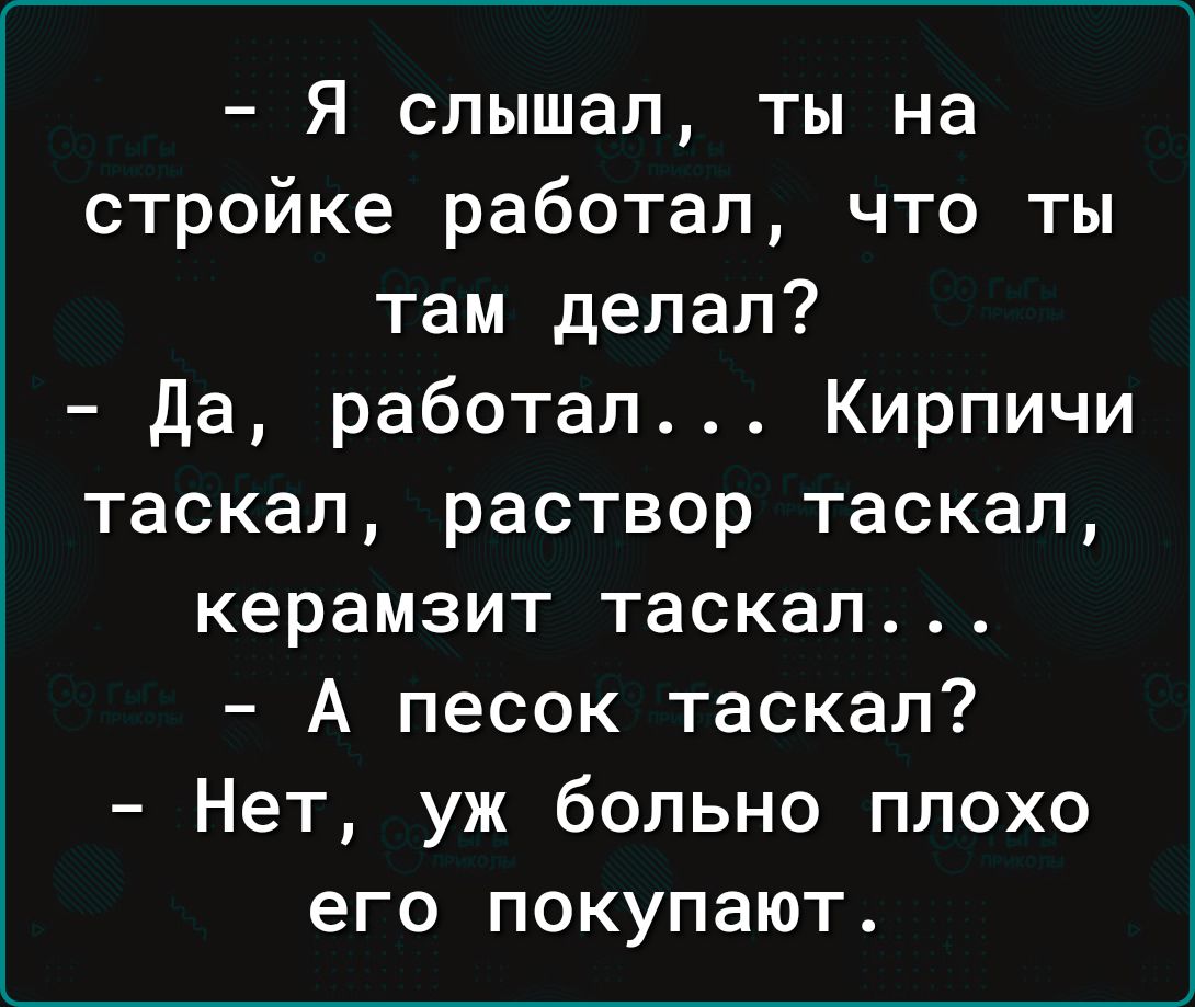 Я слышал ты на стройке работал что ты там делал да работал Кирпичи таскал раствор таскал керамзит таскал А песок таскал Нет уж больно плохо его покупают