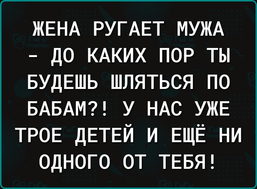 ЖЕНА РУГАЕТ МУЖА ДО КАКИХ ПОР ТЫ БУДЕШЬ ШЛЯТЬСЯ П0 БАБАМ у НАС УЖЕ ТРОЕ дЕТЕЙ и ЕЩЁ ни одного от ТЕБЯ