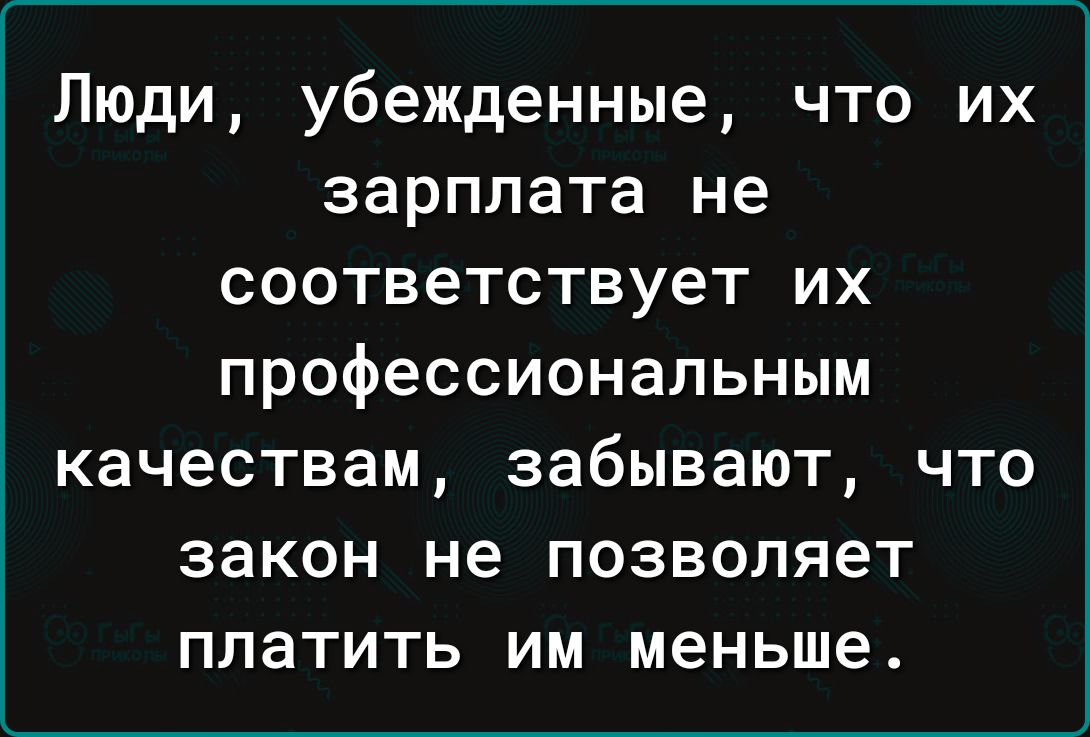 Люди убежденные что их зарплата не соответствует их профессиональным качествам забывают что закон не позволяет платить им меньше