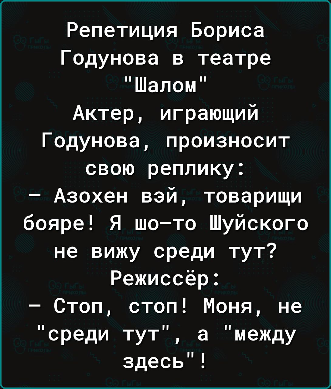 Репетиция Бориса Годунова в театре Шалом Актер играющий Годунова произносит свою реплику Азохен вэй товарищи бояре Я шото Шуйского не вижу среди тут Режиссёр Стоп стоп Моня не среди тут а между здесь