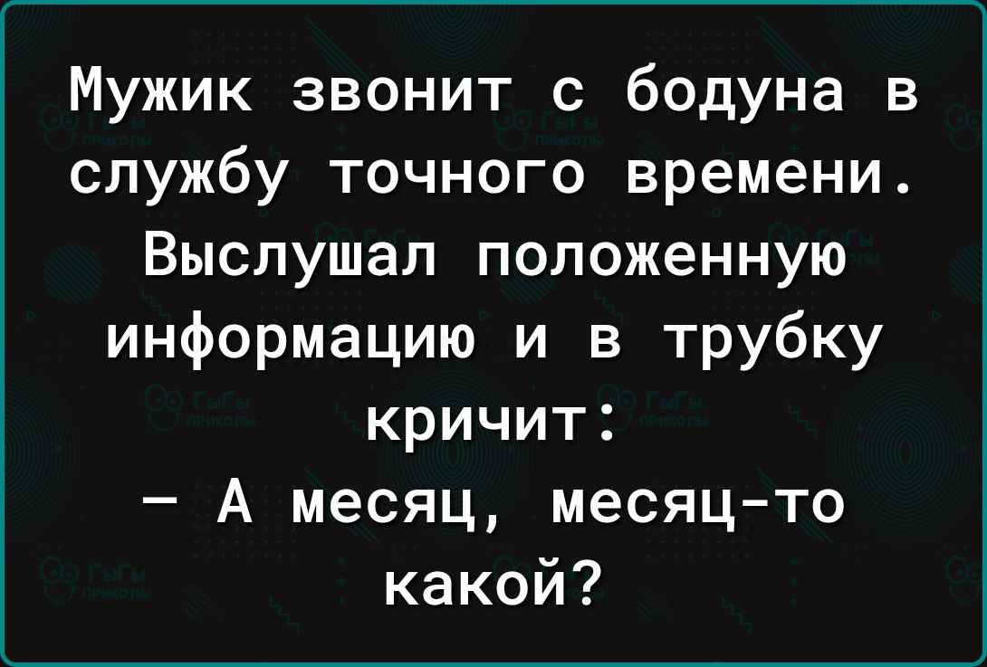 Мужик звонит с бодуна в службу точного времени Выслушал положенную информацию и в трубку кричит А месяц месяц то какой