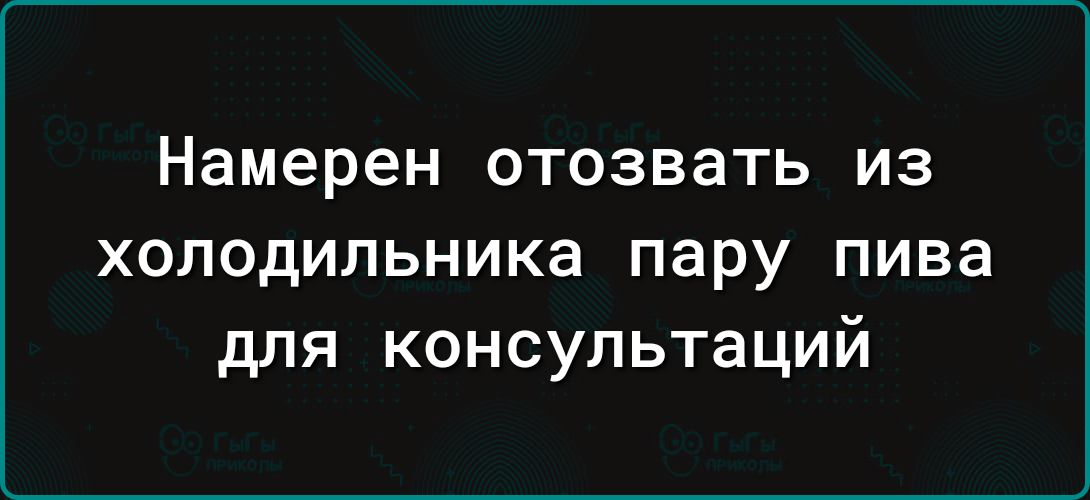 Намерен отозвать из холодильника пару пива для консультаций