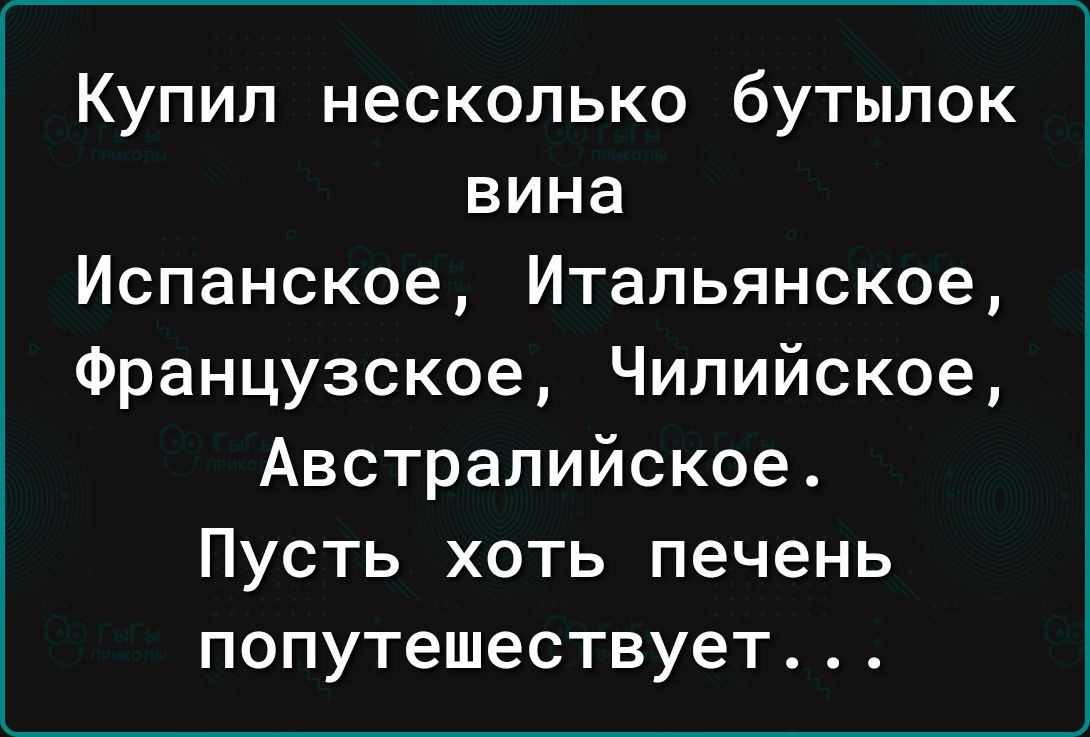 Купил несколько бутылок вина Испанское Итальянское Французское Чилийское Австралийское Пусть хоть печень попутешествует