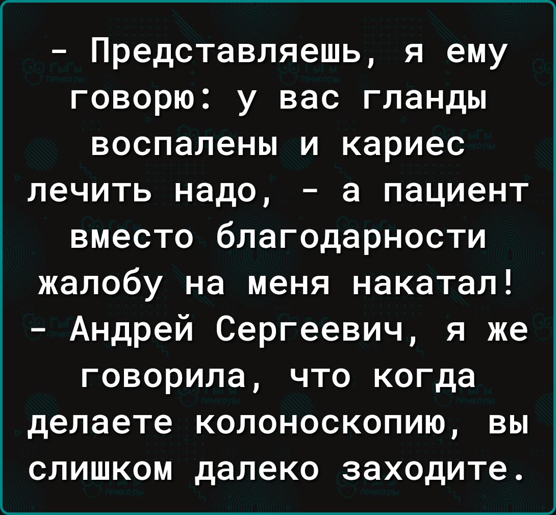 Представляешь я ему говорю у вас гланды воспалены и кариес лечить надо а пациент вместо благодарности жалобу на меня накатал Андрей Сергеевич я же говорила что когда делаете колоноскопию вы слишком далеко заходите