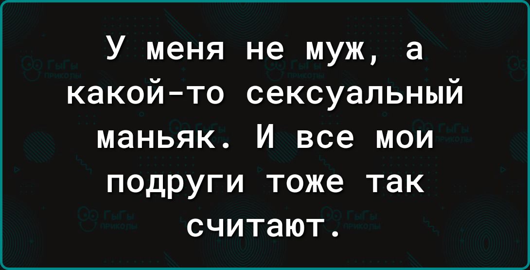 У меня не муж а какой то сексуальный маньяк И все мои подруги тоже так считают