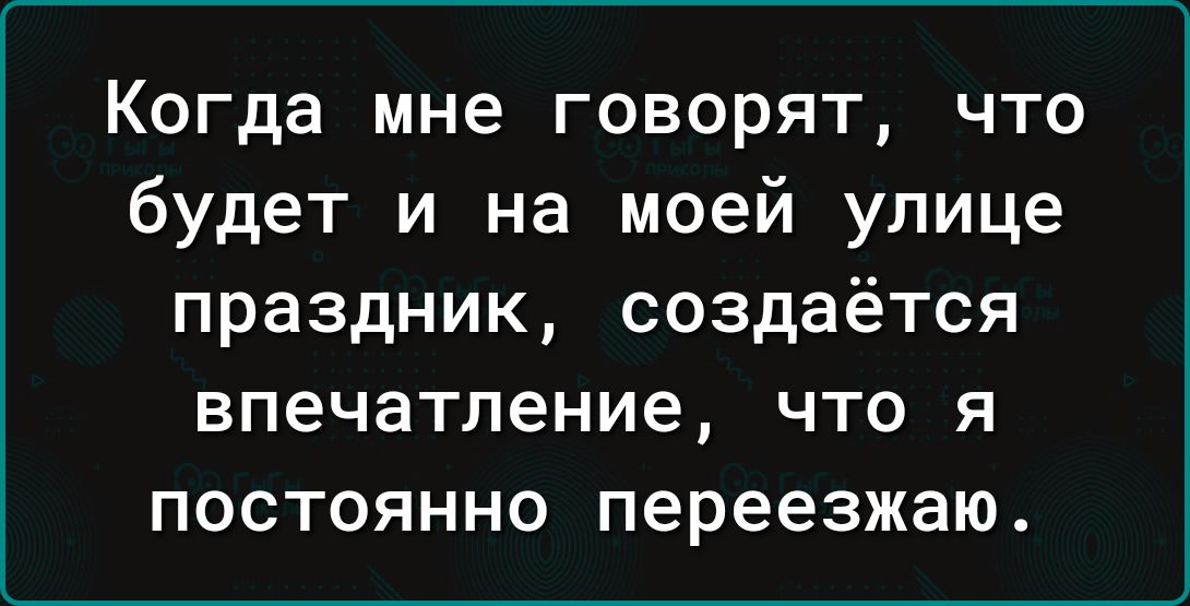 Когда мне говорят что будет и на моей улице праздник создаётся впечатление что я постоянно переезжаю