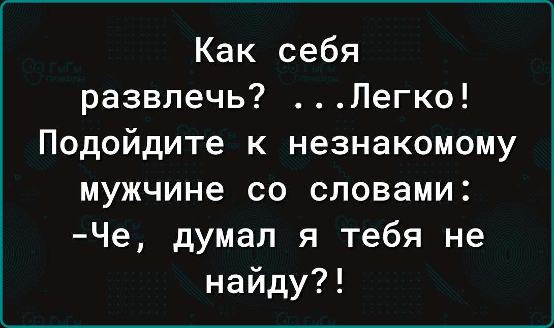 Как себя развлечь Легко Подойдите к незнакомому мужчине со словами Че думал я тебя не найду