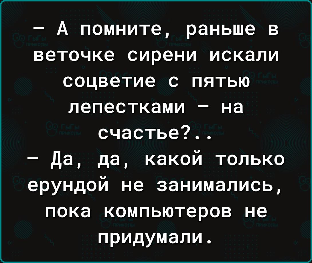 А помните раньше в веточке сирени искали соцветие с пятью лепестками на счастье да да какой только ерундой не занимались пока компьютеров не придумали