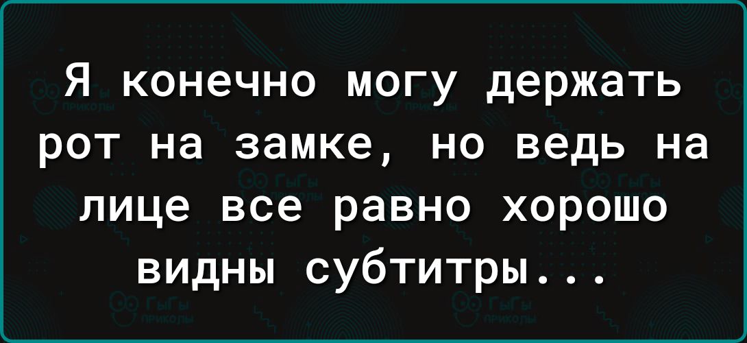 Я конечно могу держать рот на замке но ведь на лице все равно хорошо видны субтитры