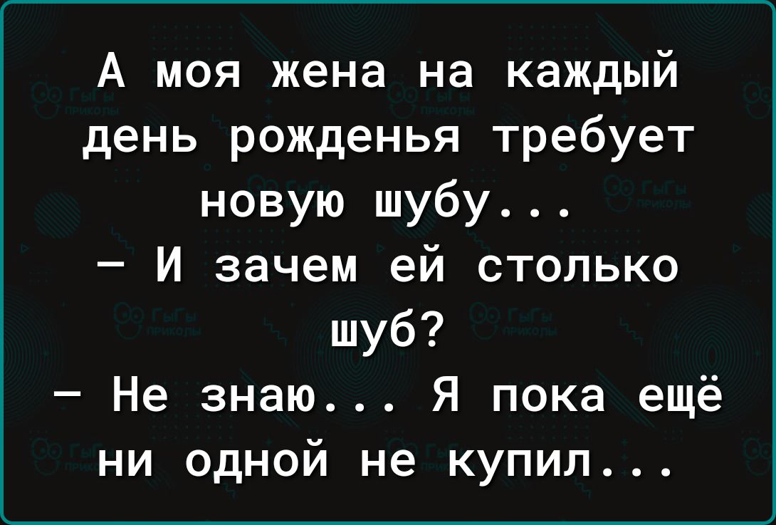 А моя жена на каждый день рожденья требует новую шубу И зачем ей столько шуб Не знаю Я пока ещё ни одной не купил