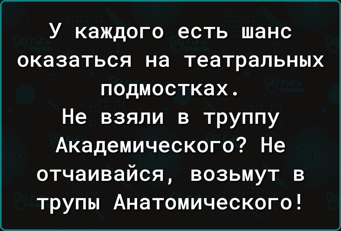 У каждого есть шанс оказаться на театральных подмостках Не взяли в труппу Академического Не отчаивайся возьмут в трупы Анатомического