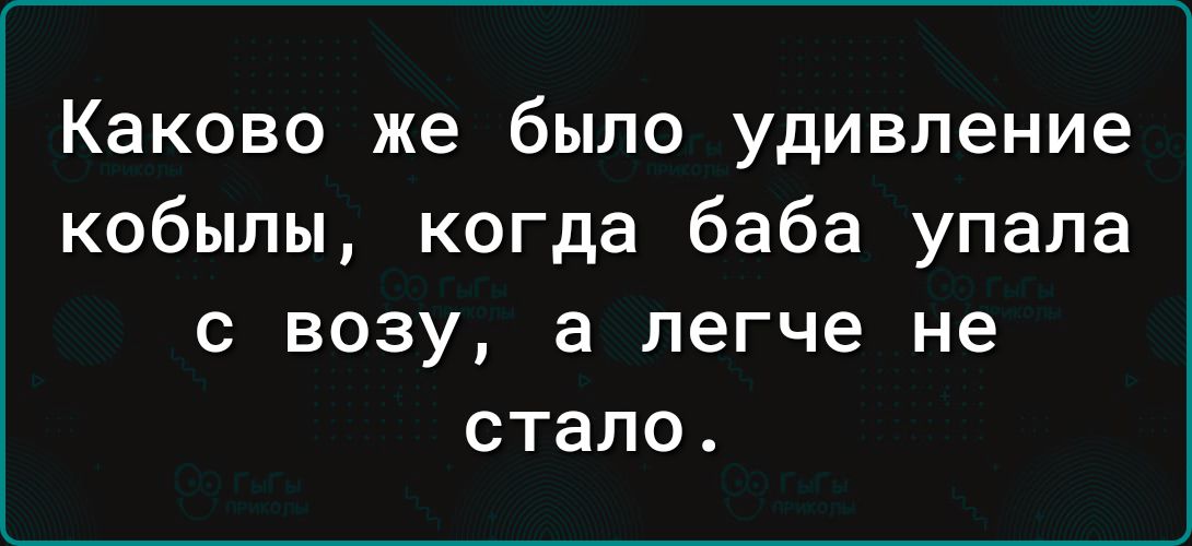 Каково же было удивление кобылы когда баба упала С ВОЗУ а легче не стало