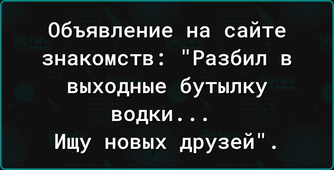 объявление на сайте знакомств Разбил в выходные бутылку водки Ищу новых дРУзей