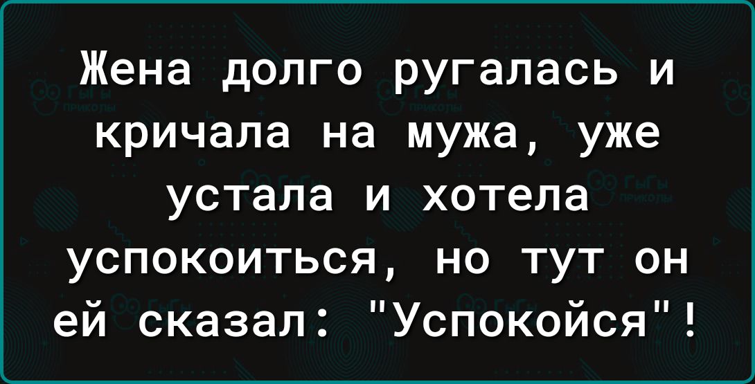 Жена долго ругалась и кричала на мужа уже устала и хотела успокоиться но тут он ей сказал Успокойся
