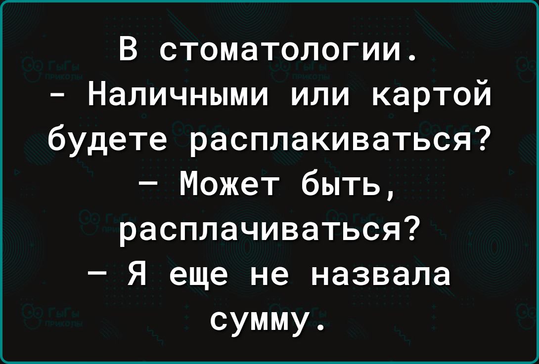 В стоматологии Наличными или картой будете расплакиваться Может быть расплачиваться Я еще не назвала сумму
