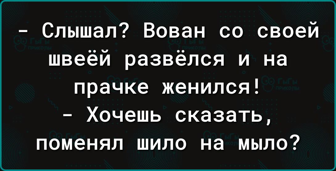 Слышал Вован со своей швеёй развёлся и на прачке женился Хочешь сказать поменял шило на мыло