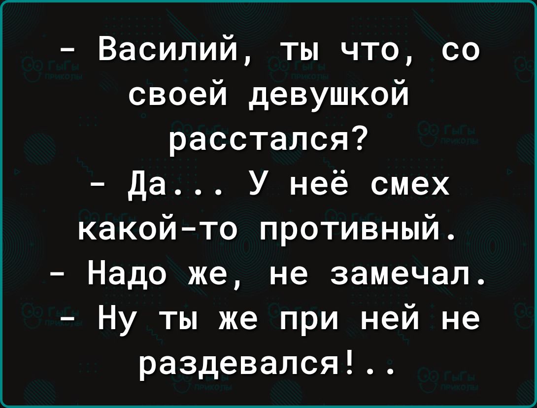 Василий ты что со своей девушкой расстался да У неё смех какойто противный Надо же не замечал Ну ты же при ней не раздевался
