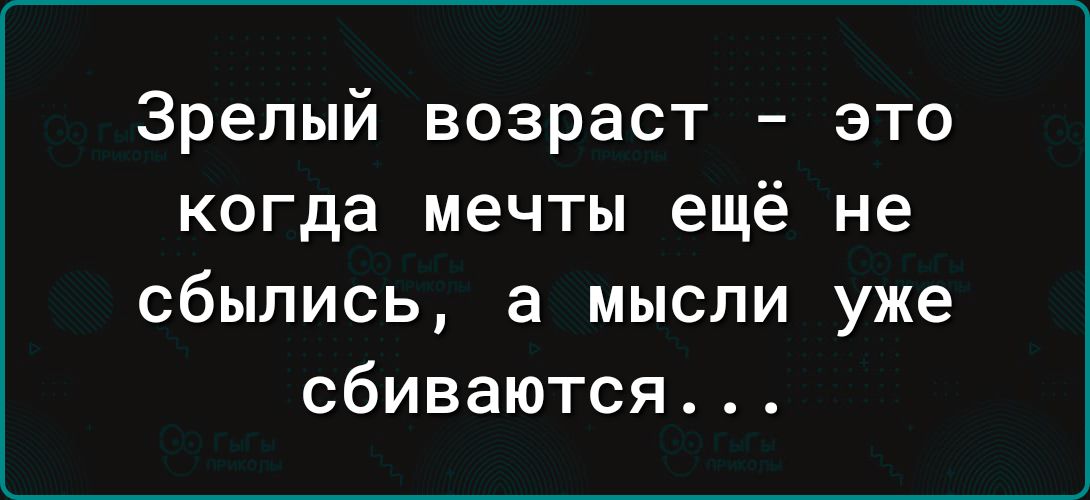 Зрелый возраст это когда мечты ещё не сбылись а мысли уже сбиваются