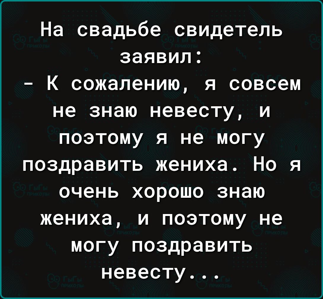 На свадьбе свидетель заявил К сожалению я совсем не знаю невесту и поэтому я не могу поздравить жениха Но я очень хорошо знаю жениха и поэтому не могу поздравить невесту