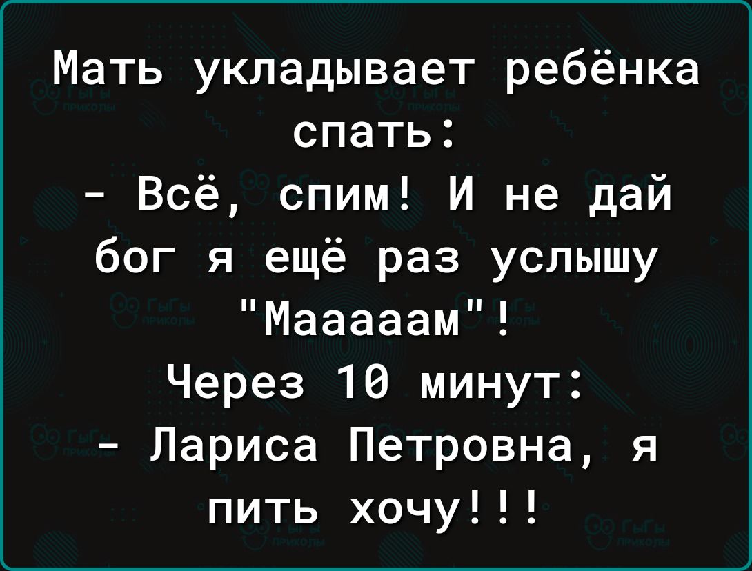 Мать укладывает ребёнка спать Всё спим И не дай бог я ещё раз услышу Мааааам Через 16 минут Лариса Петровна я пить хочу