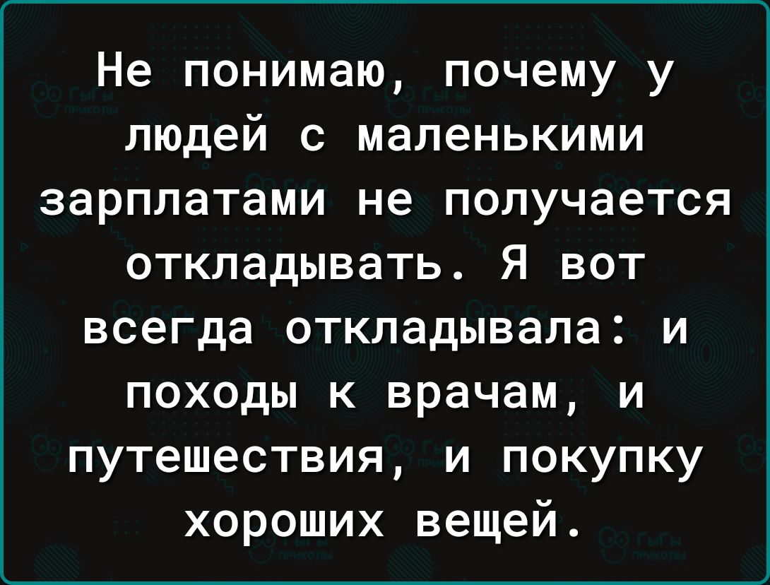 Не понимаю почему у людей с маленькими зарплатами не получается откладывать Я вот всегда откладывала и походы к врачам и путешествия и покупку хороших вещей