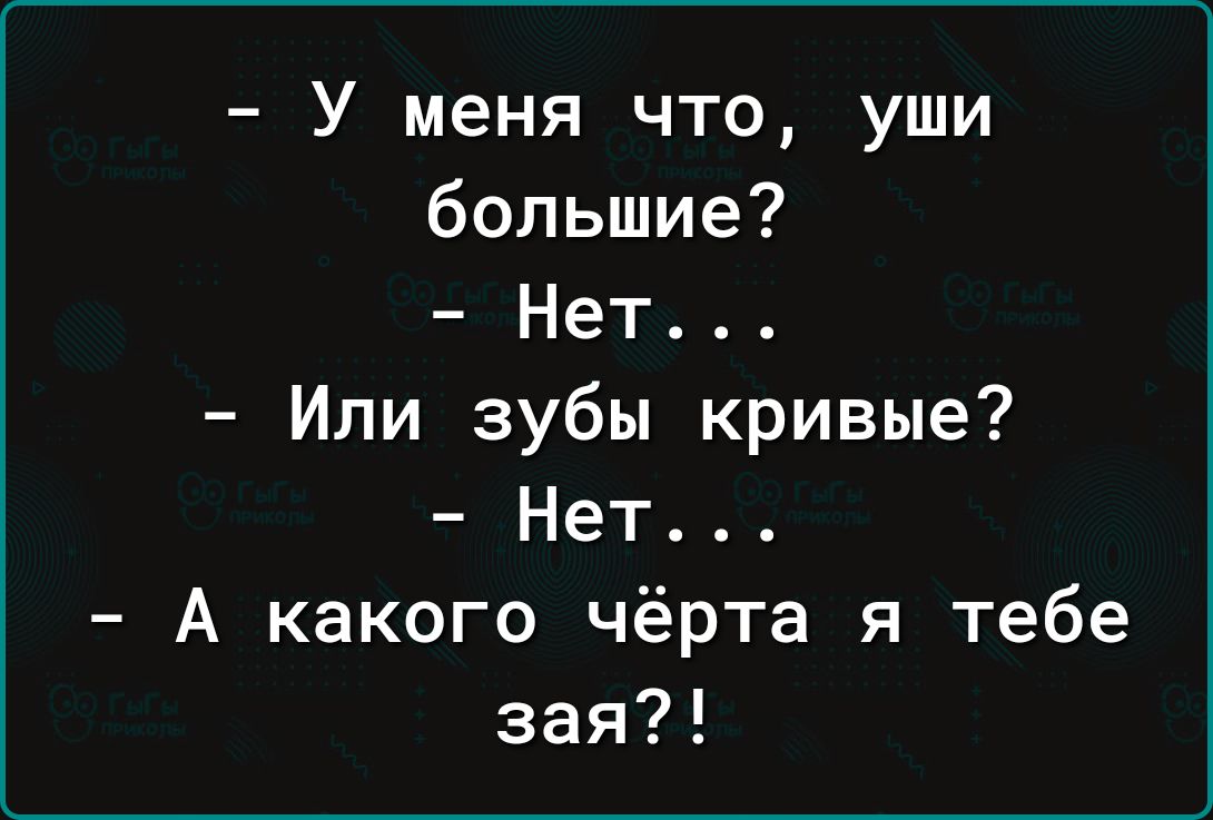 У меня что уши большие Нет Или зубы кривые Нет А какого чёрта я тебе зая