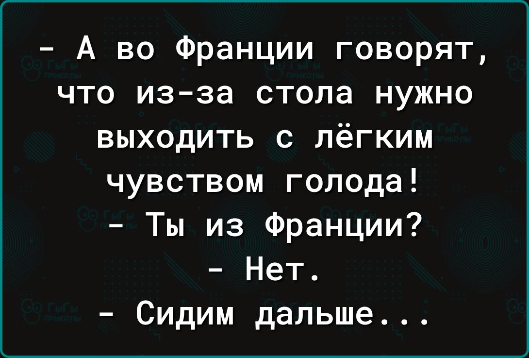 А во Франции говорят что изза стола нужно выходить с лёгким чувством голода Ты из Франции Нет Сидим дальше