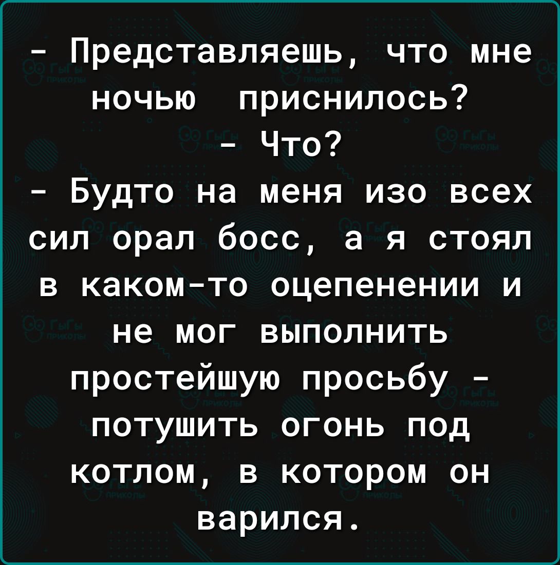 Представляешь что мне ночью приснилось Что Будто на меня изо всех сил орал босс а я стоял в какомто оцепенении и не мог выполнить простейшую просьбу потушить огонь под котлом в котором он варился