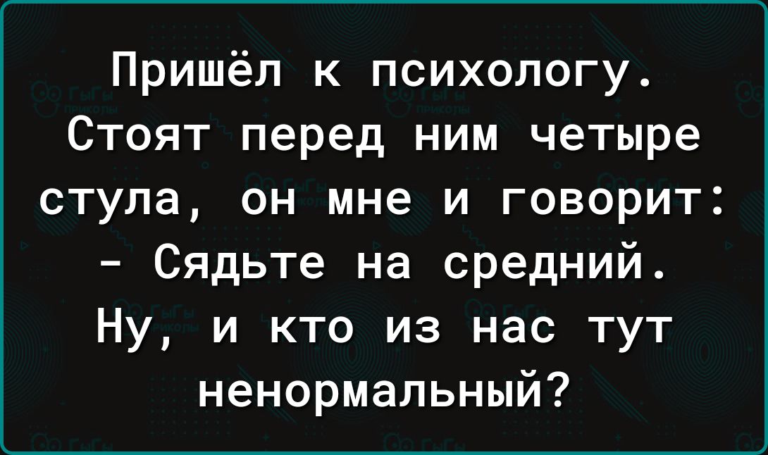 Пришёл к психологу Стоят перед ним четыре стула он мне и говорит Сядьте на средний Ну и кто из нас тут ненормальный