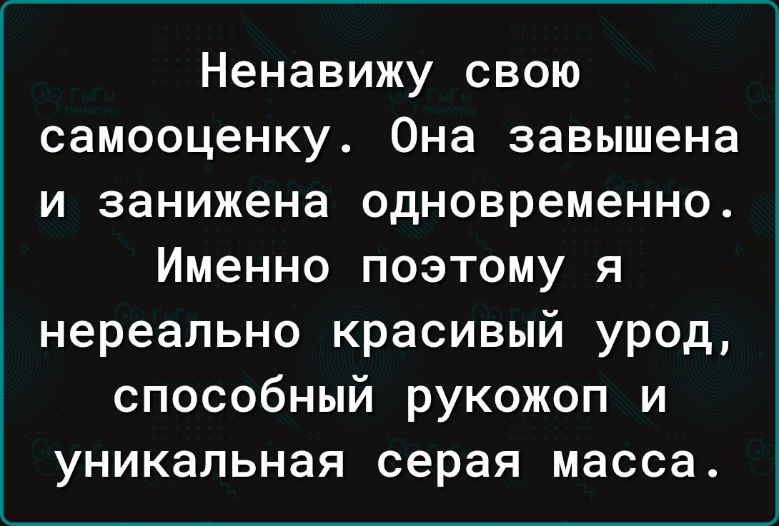 Ненавижу свою самооценку Она завышена и занижена одновременно Именно поэтому я нереально красивый урод способный рукожоп и уникальная серая масса