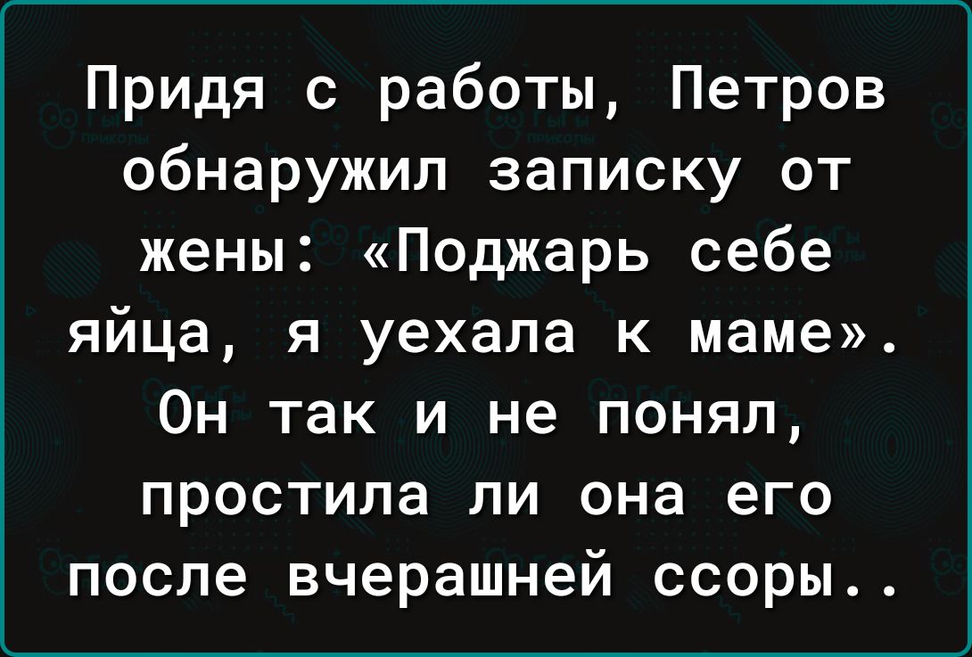 Придя с работы Петров обнаружил записку от жены Поджарь себе яйца я уехала к маме Он так и не понял простила ли она его после вчерашней ссоры