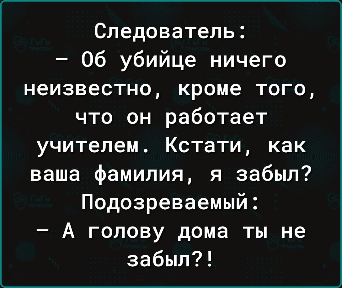 Следователь 06 убийце ничего неизвестно кроме того что он работает учителем Кстати как ваша фамилия я забыл Подозреваемый А голову дома ты не забыл