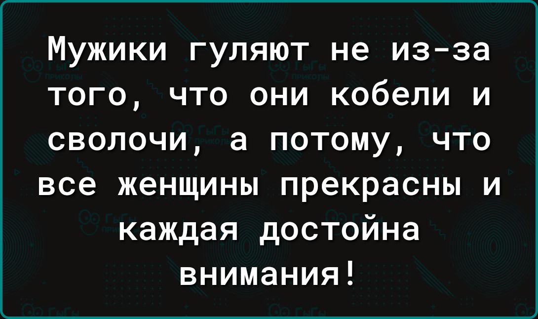 Мужики гуляют не из за того что они кобели и сволочи а потому что все женщины прекрасны и каждая достойна внимания