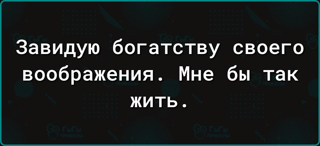 Завидую богатству своего воображения Мне бы так жить