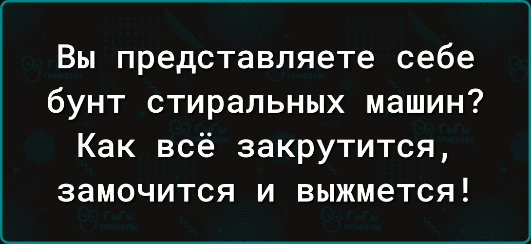 Вы представляете себе бунт стиральных машин Как всё закрутится замочится и выжмется