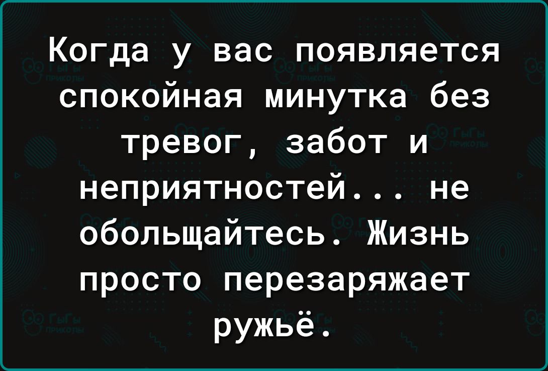 Когда у вас появляется спокойная минутка без тревог забот и неприятностей не обольщайтесь Жизнь просто перезаряжает ружьё