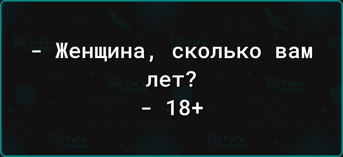 Женщина СКОЛЬКО вам лет 18