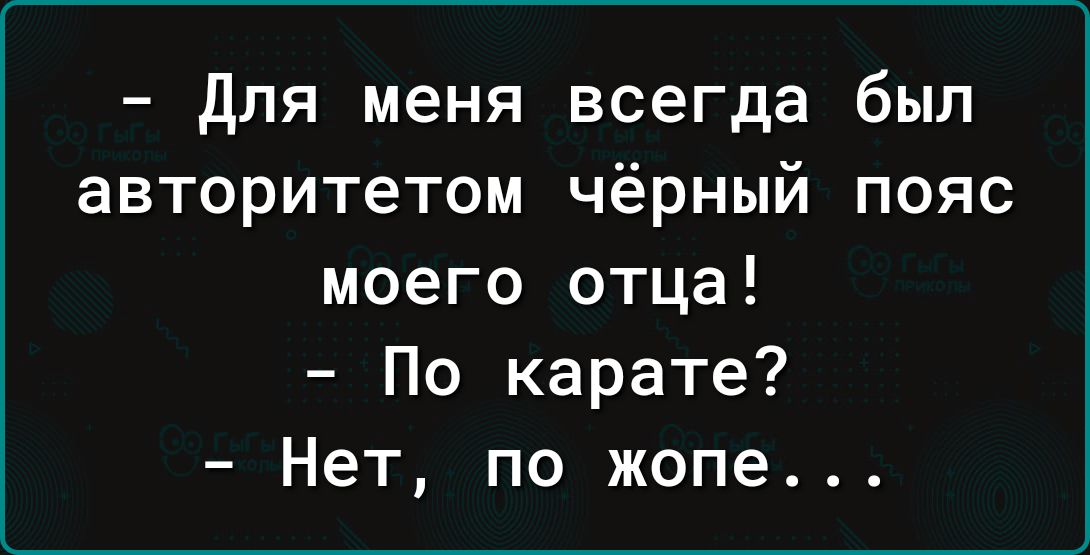 для меня всегда был авторитетом чёрный пояс моего отца По карате Нет по жопе