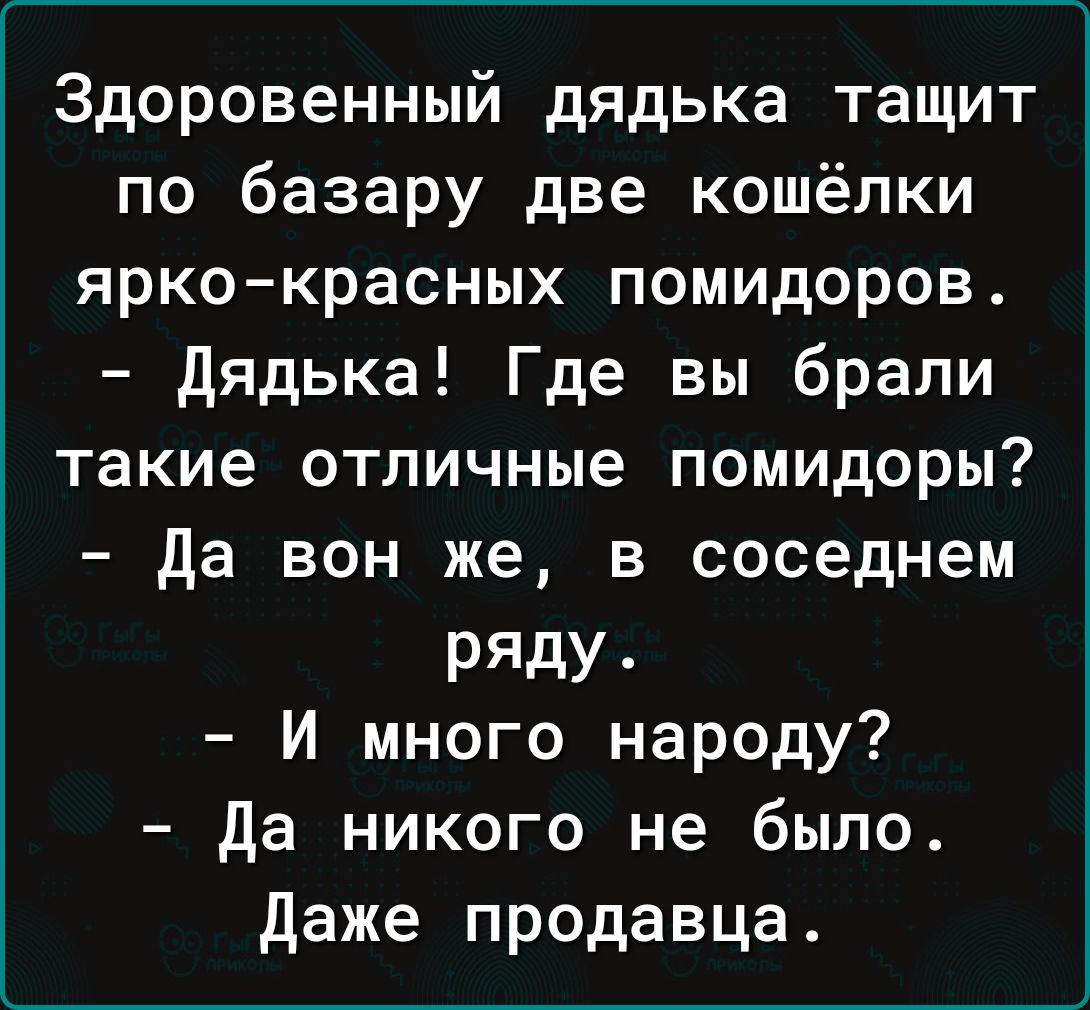 Здоровенный дядька тащит по базару две кошёпки ярко красных помидоров дядька Где вы брали такие отличные помидоры да вон же в соседнем РЯдУ И много народу да никого не было даже продавца