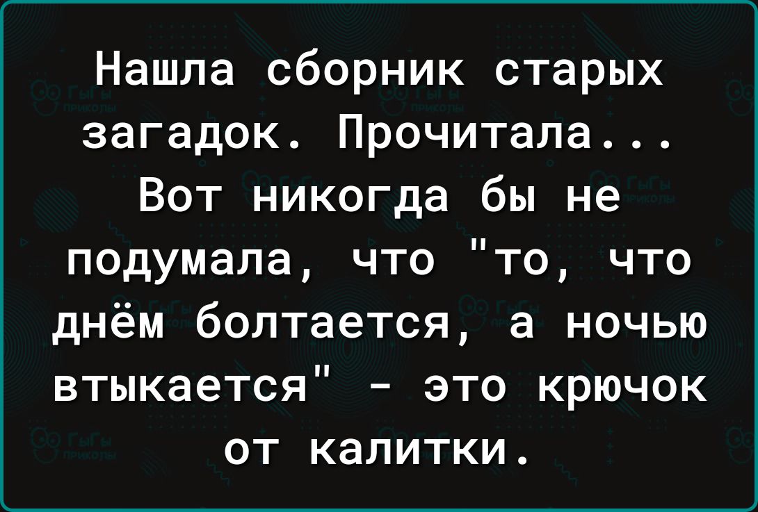 Нашла сборник старых загадок Прочитала Вот никогда бы не подумала что то что днём болтается а ночью втыкается это крючок от калитки